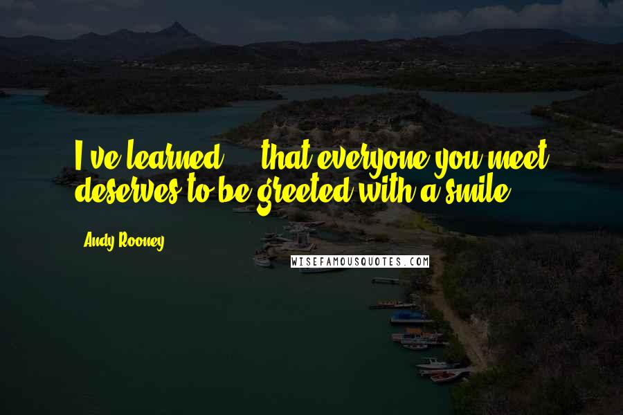 Andy Rooney Quotes: I've learned ... that everyone you meet deserves to be greeted with a smile.