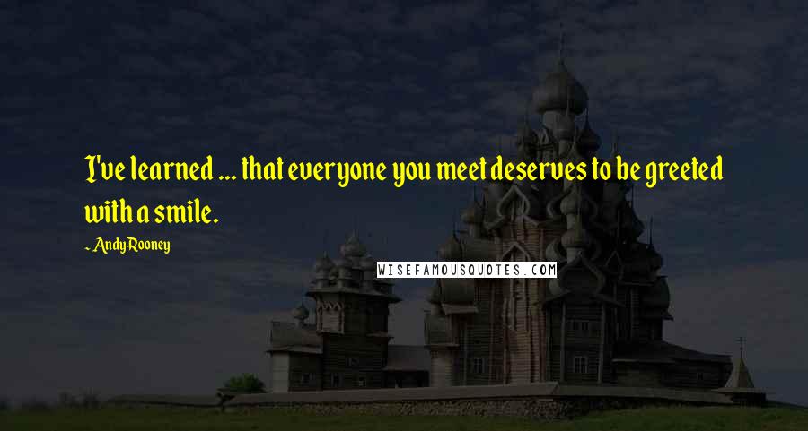 Andy Rooney Quotes: I've learned ... that everyone you meet deserves to be greeted with a smile.