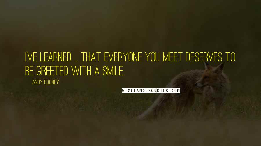 Andy Rooney Quotes: I've learned ... that everyone you meet deserves to be greeted with a smile.