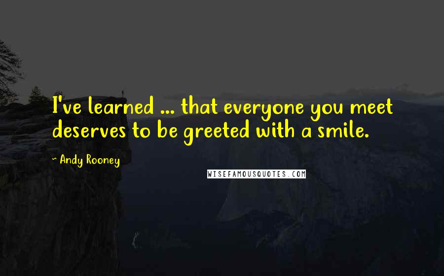 Andy Rooney Quotes: I've learned ... that everyone you meet deserves to be greeted with a smile.