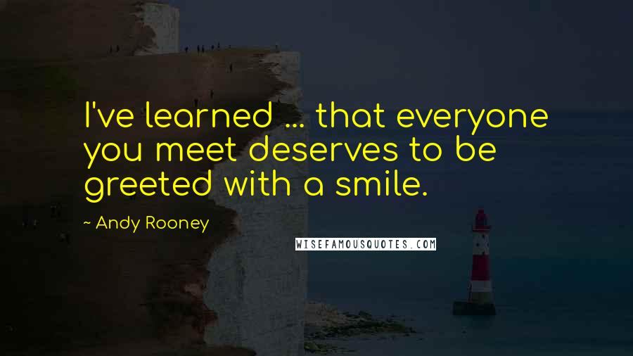 Andy Rooney Quotes: I've learned ... that everyone you meet deserves to be greeted with a smile.