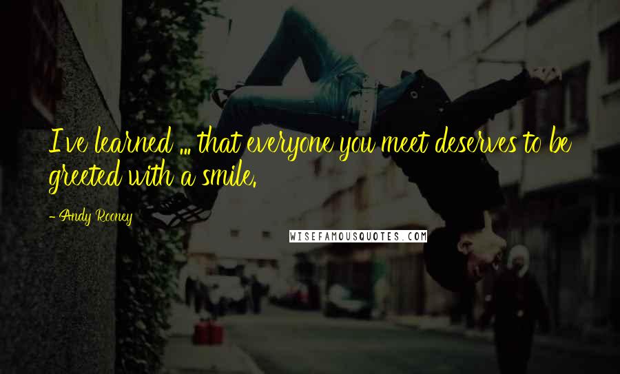 Andy Rooney Quotes: I've learned ... that everyone you meet deserves to be greeted with a smile.