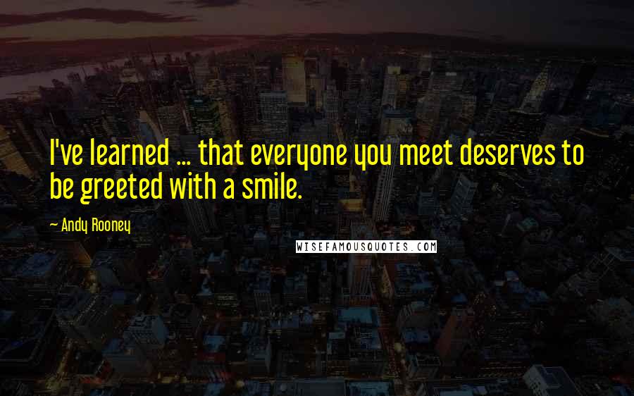 Andy Rooney Quotes: I've learned ... that everyone you meet deserves to be greeted with a smile.