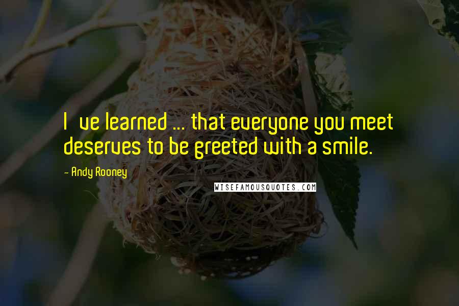 Andy Rooney Quotes: I've learned ... that everyone you meet deserves to be greeted with a smile.