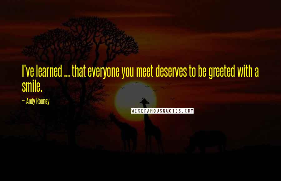 Andy Rooney Quotes: I've learned ... that everyone you meet deserves to be greeted with a smile.