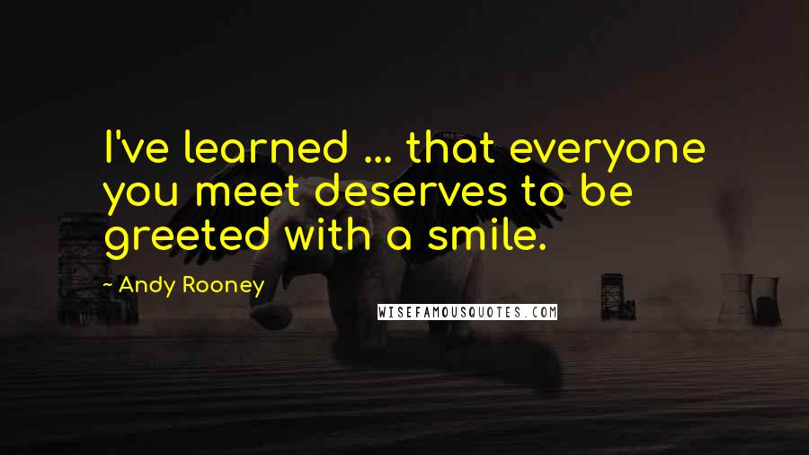 Andy Rooney Quotes: I've learned ... that everyone you meet deserves to be greeted with a smile.