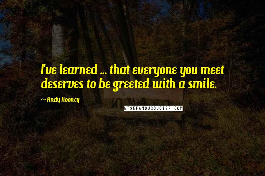 Andy Rooney Quotes: I've learned ... that everyone you meet deserves to be greeted with a smile.