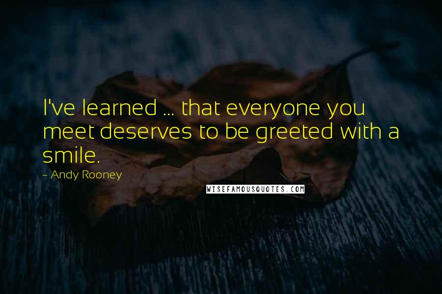 Andy Rooney Quotes: I've learned ... that everyone you meet deserves to be greeted with a smile.