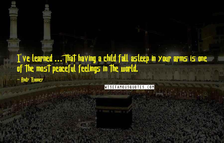 Andy Rooney Quotes: I've learned ... That having a child fall asleep in your arms is one of the most peaceful feelings in the world.