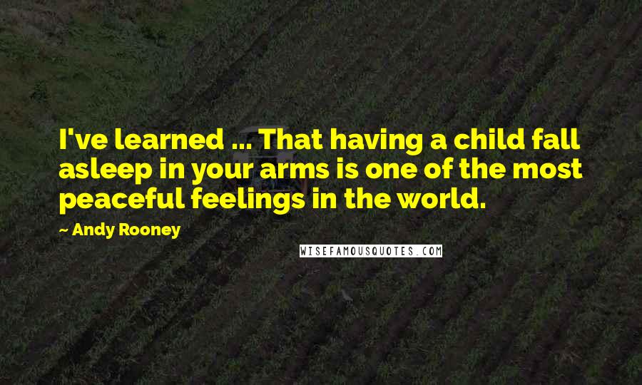 Andy Rooney Quotes: I've learned ... That having a child fall asleep in your arms is one of the most peaceful feelings in the world.
