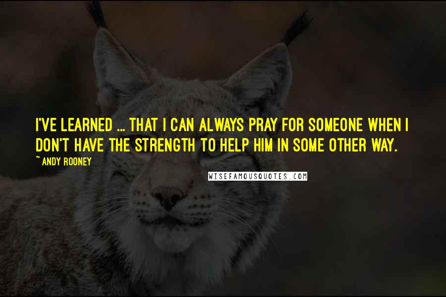 Andy Rooney Quotes: I've learned ... That I can always pray for someone when I don't have the strength to help him in some other way.