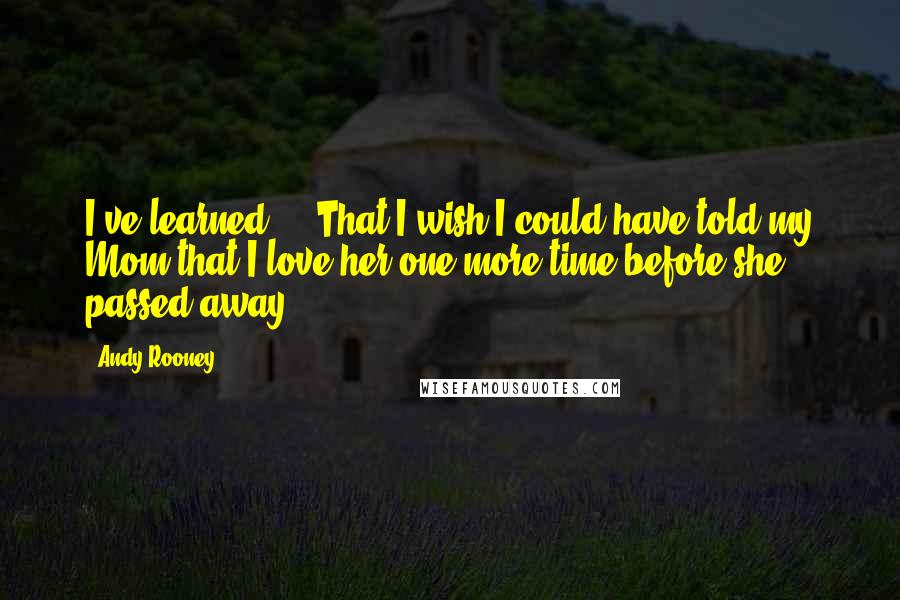 Andy Rooney Quotes: I've learned ... That I wish I could have told my Mom that I love her one more time before she passed away.