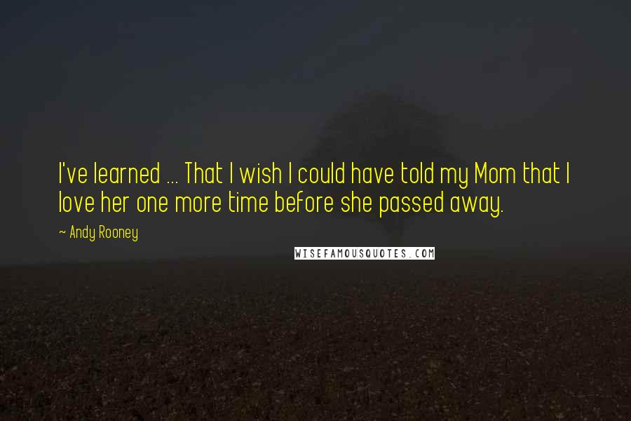 Andy Rooney Quotes: I've learned ... That I wish I could have told my Mom that I love her one more time before she passed away.