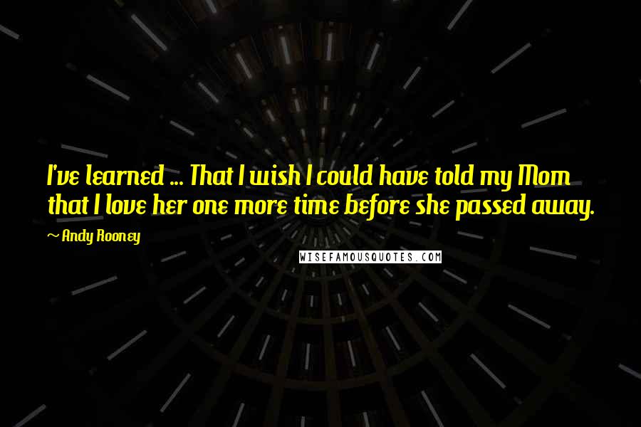 Andy Rooney Quotes: I've learned ... That I wish I could have told my Mom that I love her one more time before she passed away.