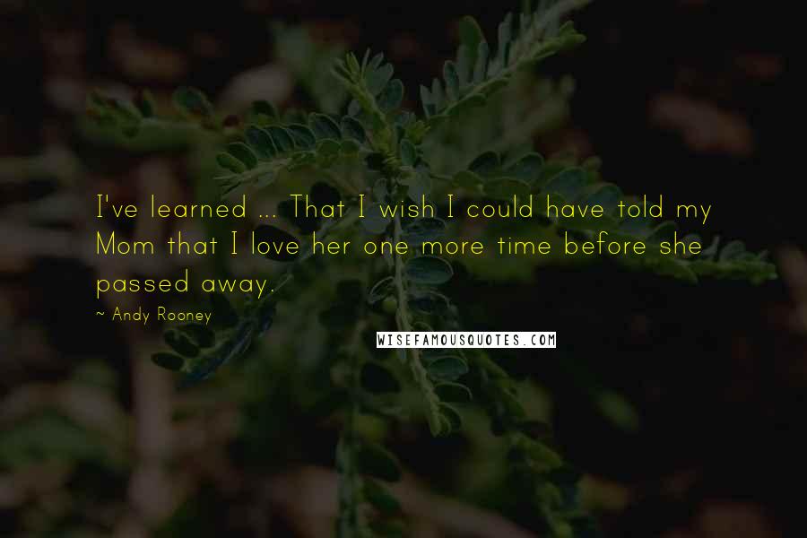 Andy Rooney Quotes: I've learned ... That I wish I could have told my Mom that I love her one more time before she passed away.