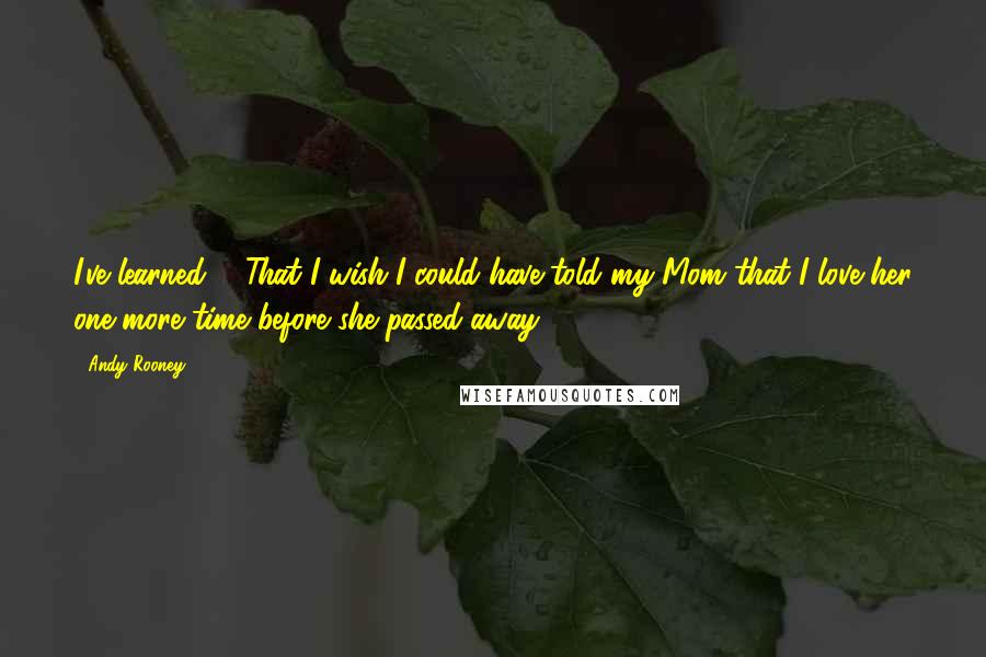 Andy Rooney Quotes: I've learned ... That I wish I could have told my Mom that I love her one more time before she passed away.