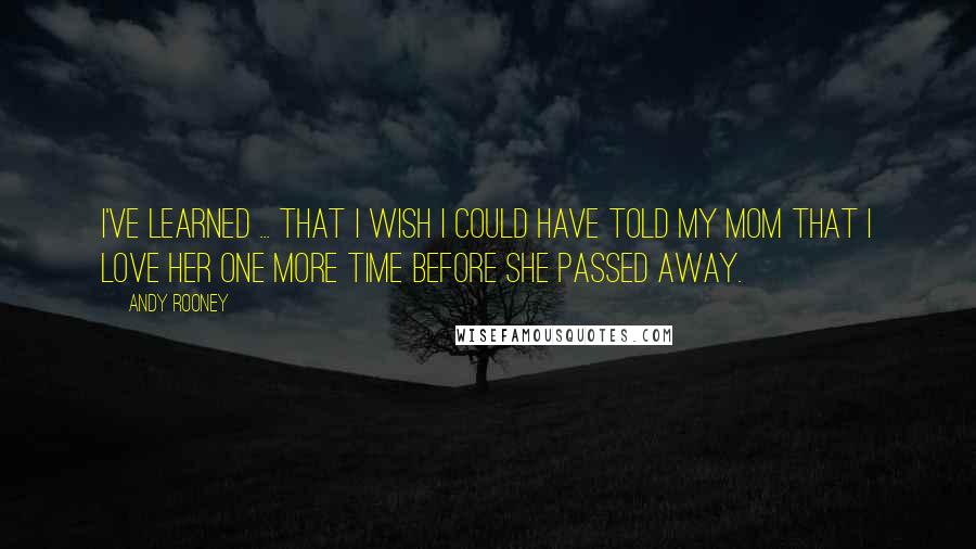 Andy Rooney Quotes: I've learned ... That I wish I could have told my Mom that I love her one more time before she passed away.