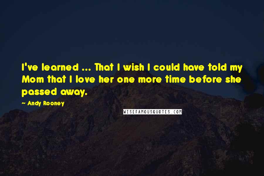 Andy Rooney Quotes: I've learned ... That I wish I could have told my Mom that I love her one more time before she passed away.