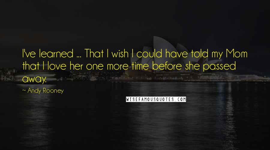 Andy Rooney Quotes: I've learned ... That I wish I could have told my Mom that I love her one more time before she passed away.