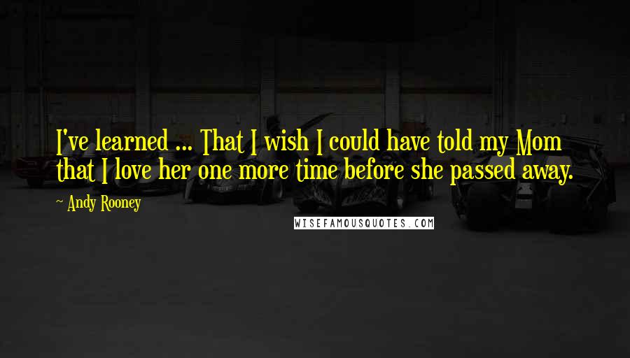 Andy Rooney Quotes: I've learned ... That I wish I could have told my Mom that I love her one more time before she passed away.