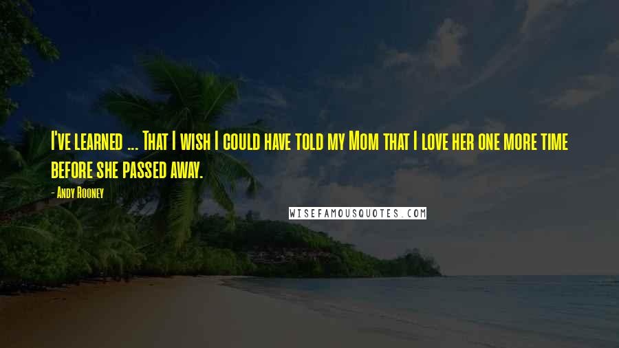 Andy Rooney Quotes: I've learned ... That I wish I could have told my Mom that I love her one more time before she passed away.