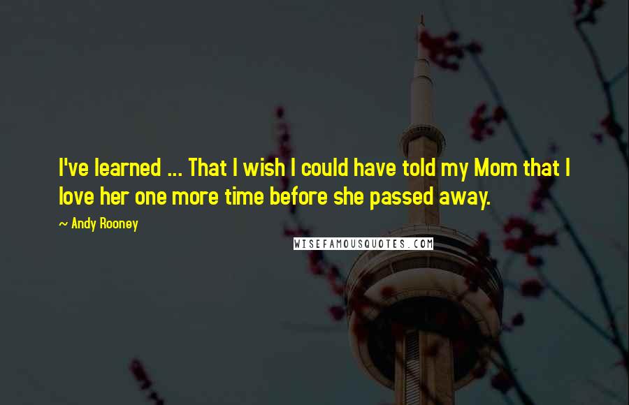 Andy Rooney Quotes: I've learned ... That I wish I could have told my Mom that I love her one more time before she passed away.