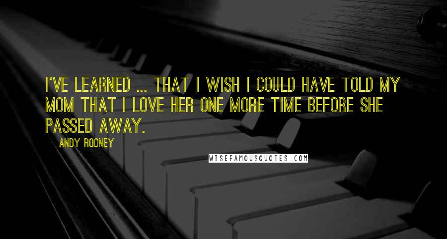 Andy Rooney Quotes: I've learned ... That I wish I could have told my Mom that I love her one more time before she passed away.