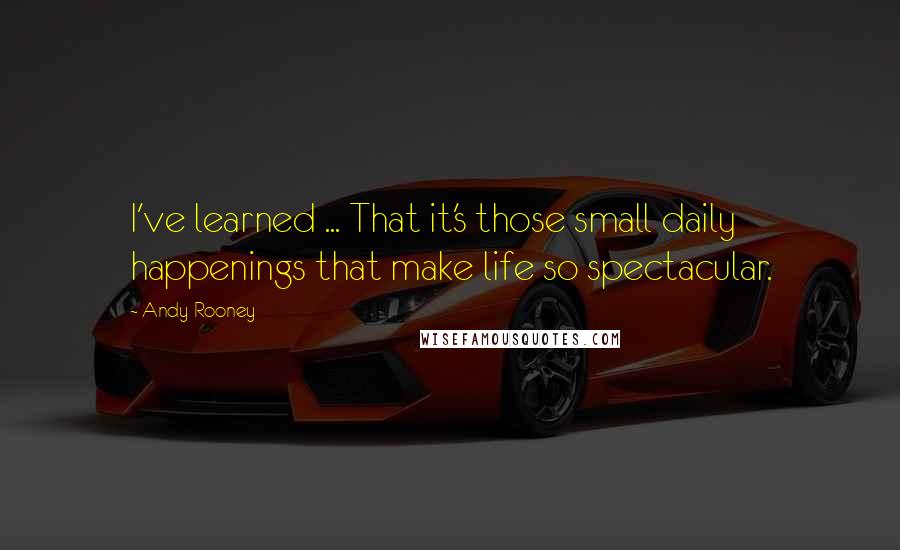 Andy Rooney Quotes: I've learned ... That it's those small daily happenings that make life so spectacular.