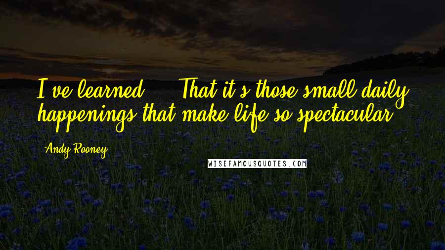 Andy Rooney Quotes: I've learned ... That it's those small daily happenings that make life so spectacular.