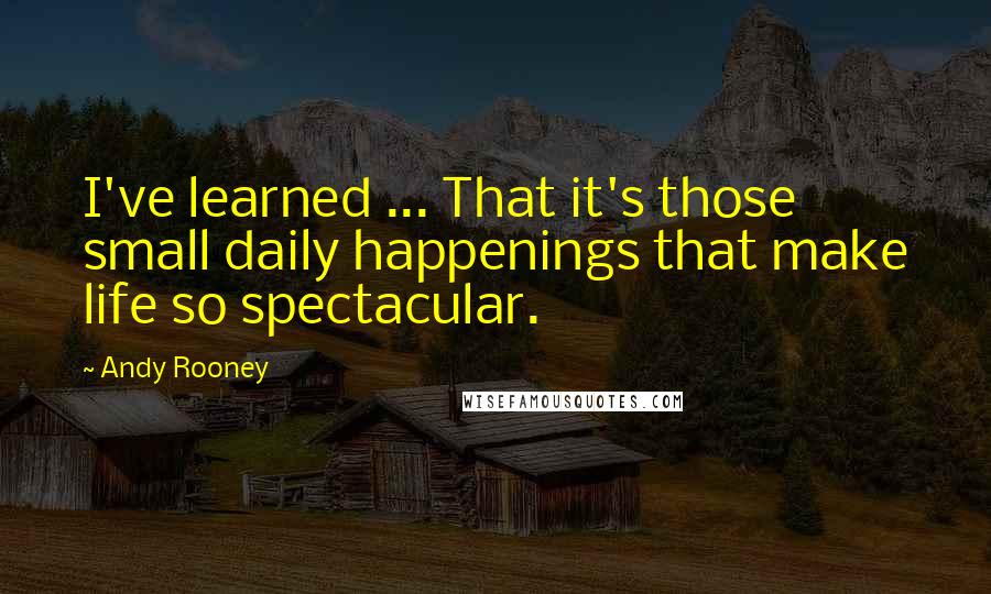 Andy Rooney Quotes: I've learned ... That it's those small daily happenings that make life so spectacular.