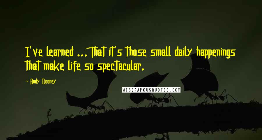 Andy Rooney Quotes: I've learned ... That it's those small daily happenings that make life so spectacular.