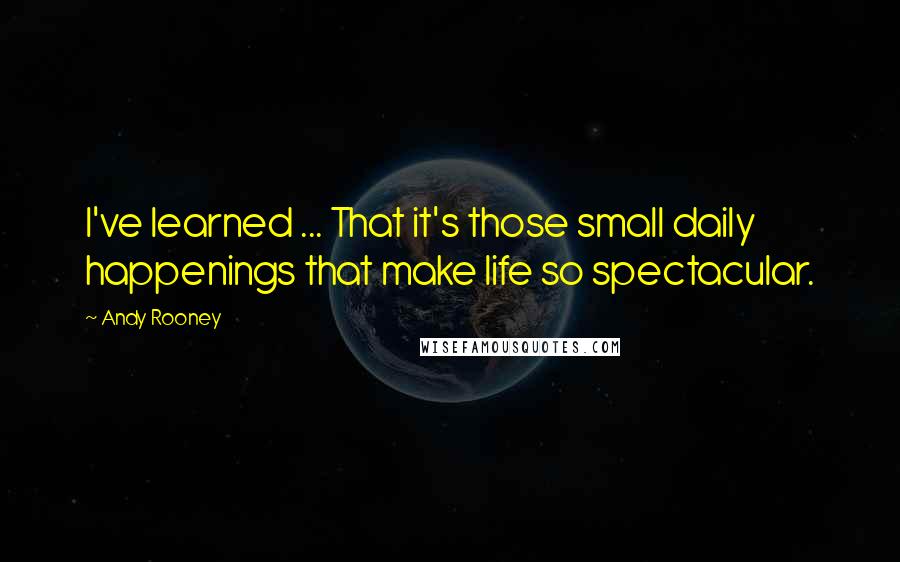 Andy Rooney Quotes: I've learned ... That it's those small daily happenings that make life so spectacular.