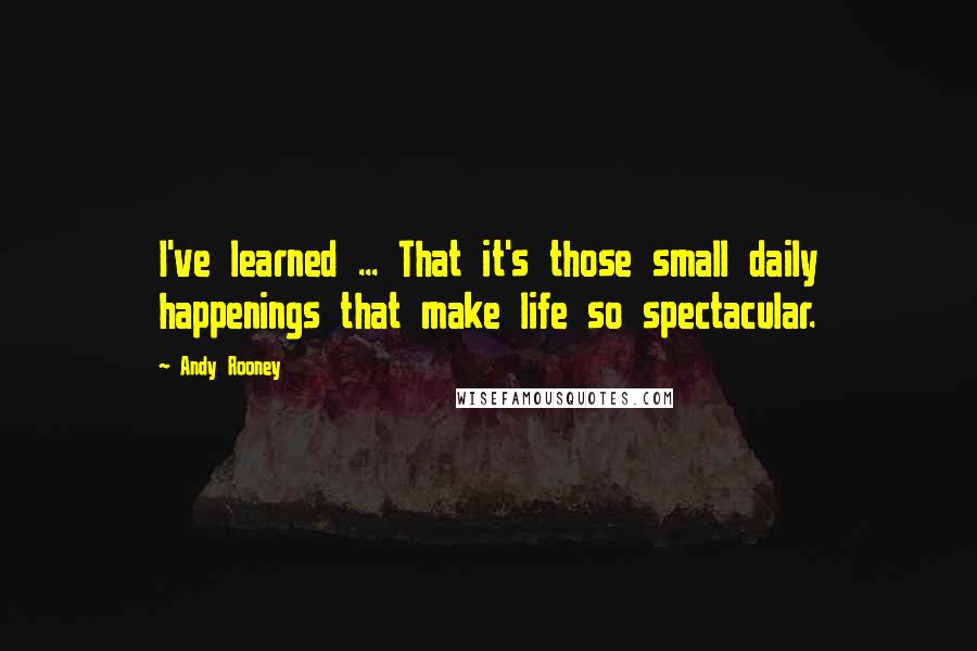 Andy Rooney Quotes: I've learned ... That it's those small daily happenings that make life so spectacular.