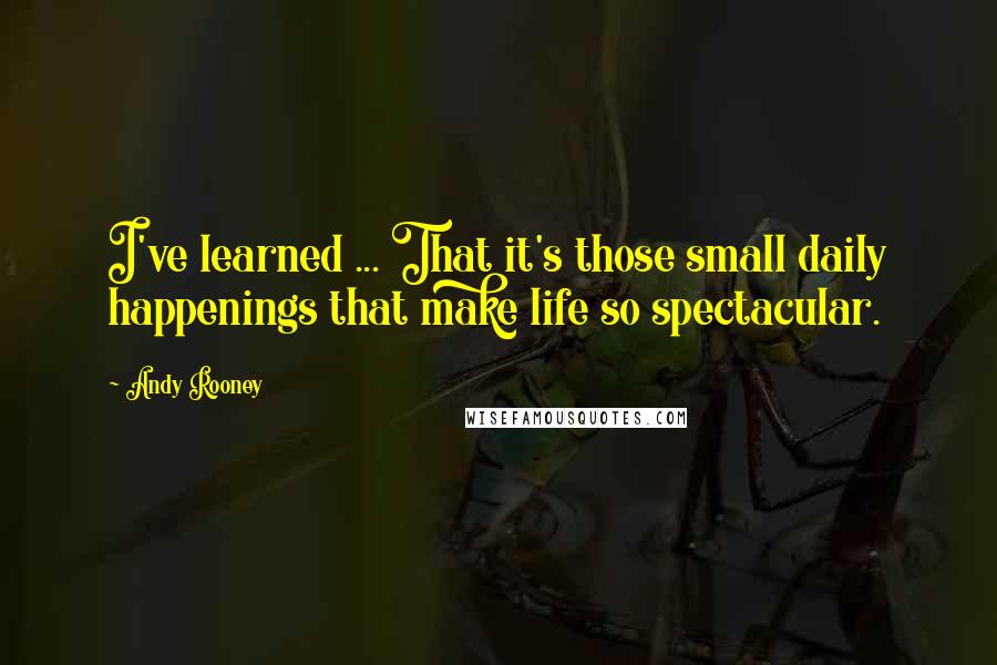 Andy Rooney Quotes: I've learned ... That it's those small daily happenings that make life so spectacular.