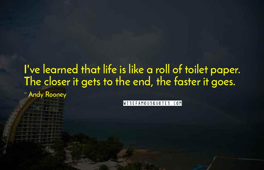 Andy Rooney Quotes: I've learned that life is like a roll of toilet paper. The closer it gets to the end, the faster it goes.