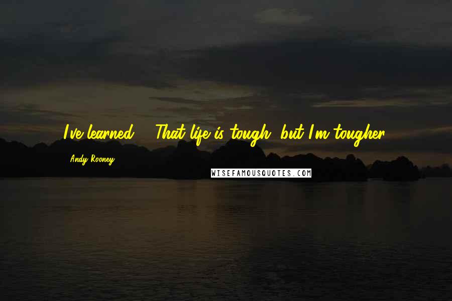 Andy Rooney Quotes: I've learned ... That life is tough, but I'm tougher.