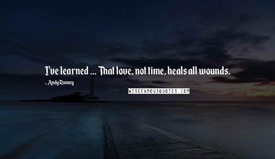 Andy Rooney Quotes: I've learned ... That love, not time, heals all wounds.