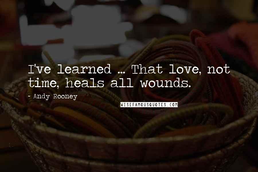 Andy Rooney Quotes: I've learned ... That love, not time, heals all wounds.