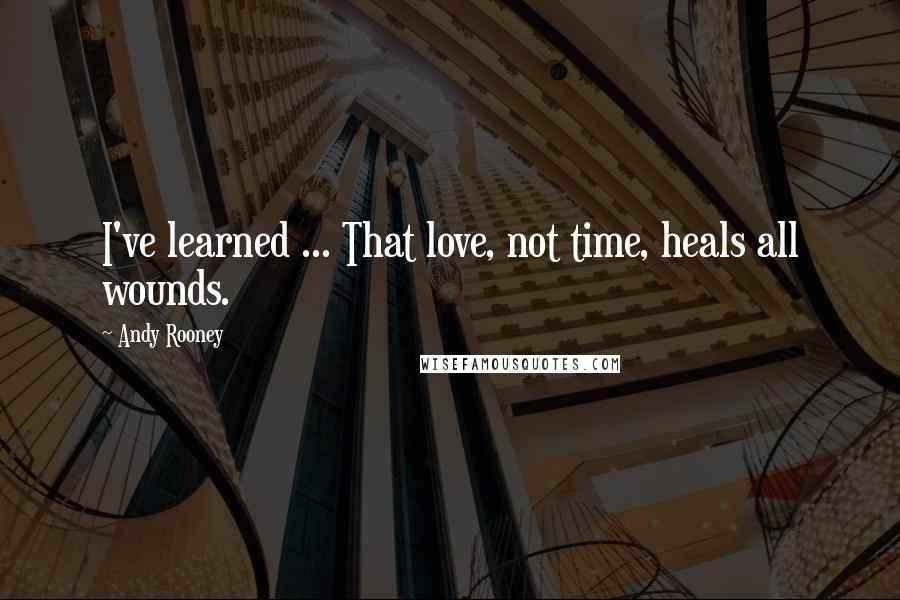 Andy Rooney Quotes: I've learned ... That love, not time, heals all wounds.