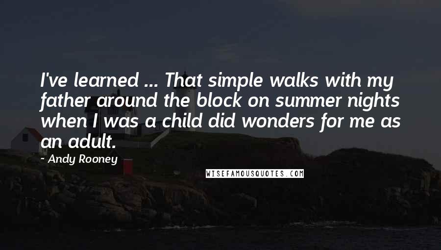Andy Rooney Quotes: I've learned ... That simple walks with my father around the block on summer nights when I was a child did wonders for me as an adult.