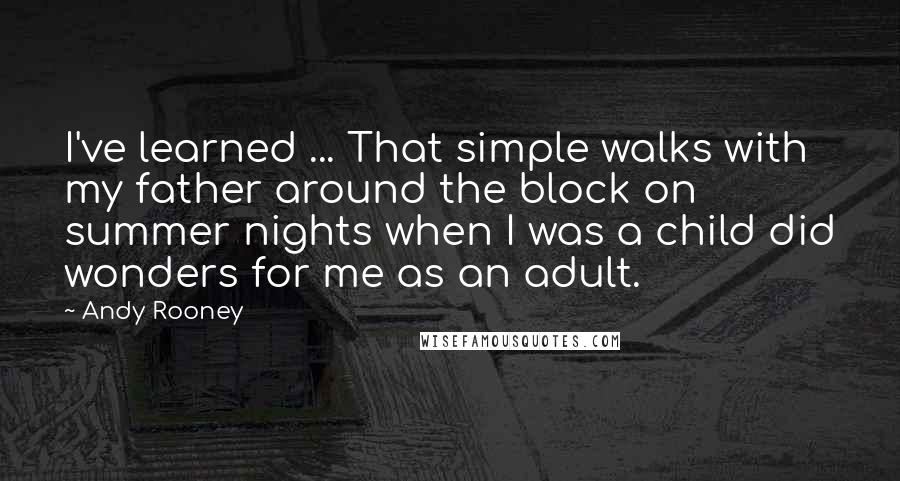 Andy Rooney Quotes: I've learned ... That simple walks with my father around the block on summer nights when I was a child did wonders for me as an adult.