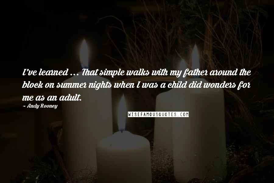 Andy Rooney Quotes: I've learned ... That simple walks with my father around the block on summer nights when I was a child did wonders for me as an adult.