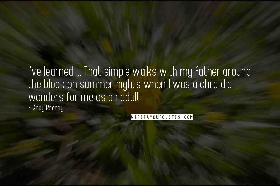 Andy Rooney Quotes: I've learned ... That simple walks with my father around the block on summer nights when I was a child did wonders for me as an adult.