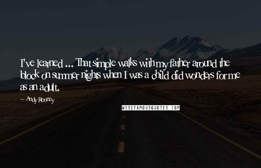 Andy Rooney Quotes: I've learned ... That simple walks with my father around the block on summer nights when I was a child did wonders for me as an adult.
