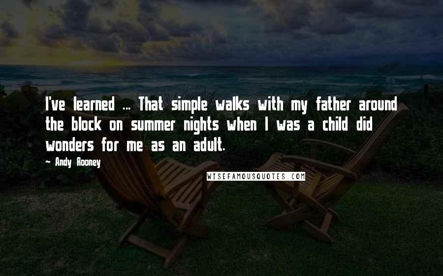 Andy Rooney Quotes: I've learned ... That simple walks with my father around the block on summer nights when I was a child did wonders for me as an adult.