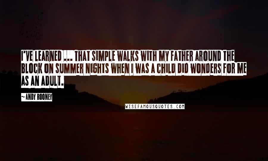 Andy Rooney Quotes: I've learned ... That simple walks with my father around the block on summer nights when I was a child did wonders for me as an adult.