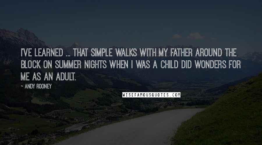 Andy Rooney Quotes: I've learned ... That simple walks with my father around the block on summer nights when I was a child did wonders for me as an adult.