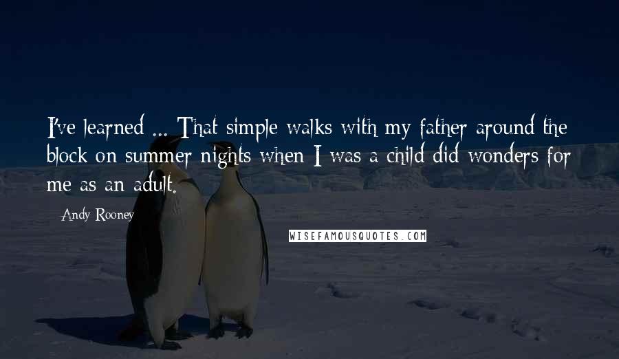 Andy Rooney Quotes: I've learned ... That simple walks with my father around the block on summer nights when I was a child did wonders for me as an adult.