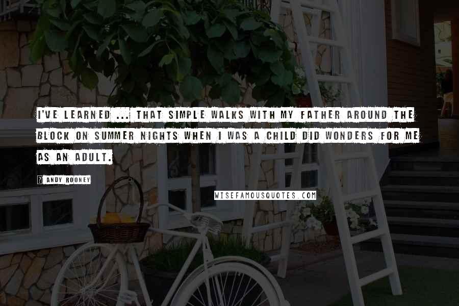 Andy Rooney Quotes: I've learned ... That simple walks with my father around the block on summer nights when I was a child did wonders for me as an adult.