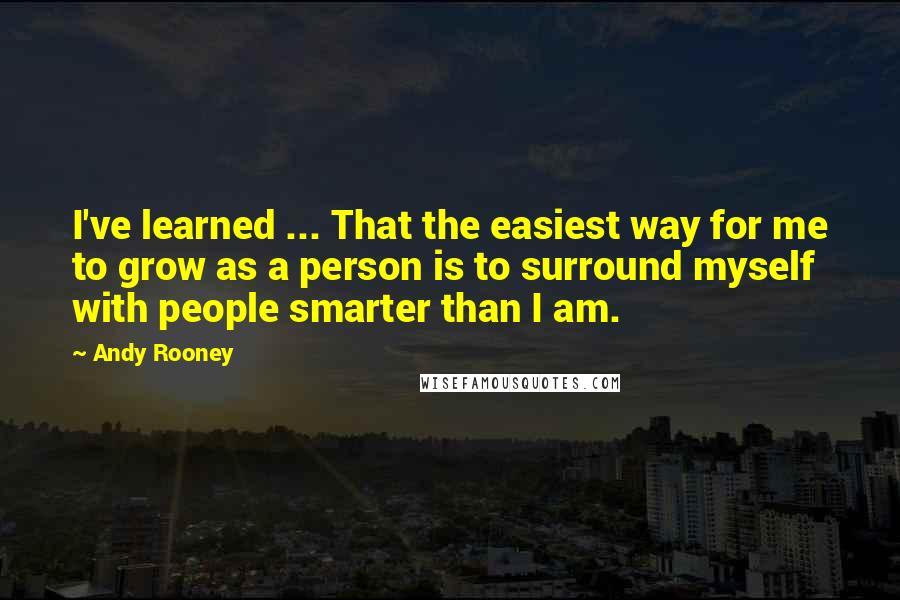 Andy Rooney Quotes: I've learned ... That the easiest way for me to grow as a person is to surround myself with people smarter than I am.